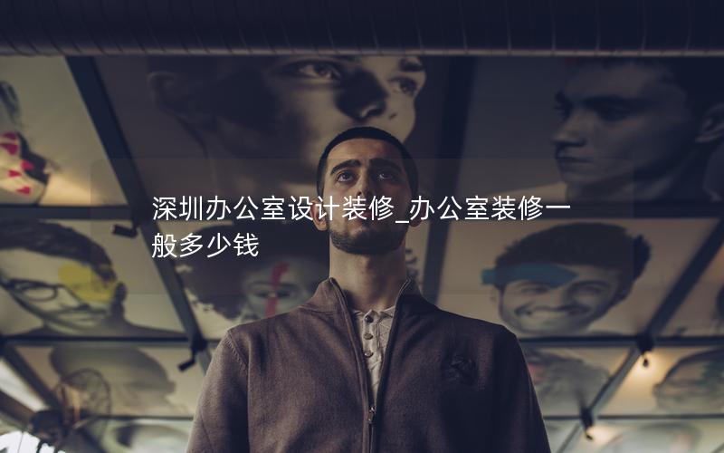 深圳辦公室設(shè)計裝修_辦公室裝修一般多少錢
